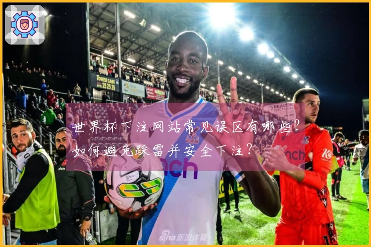 世界杯下注网站常见误区有哪些？如何避免踩雷并安全下注？