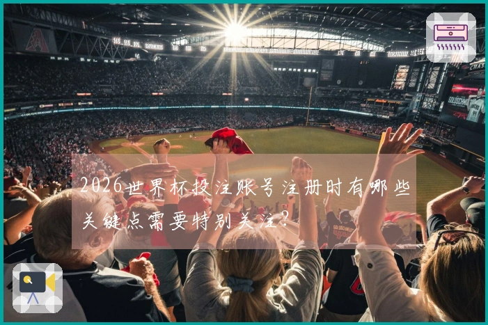 2026世界杯投注账号注册时有哪些关键点需要特别关注？