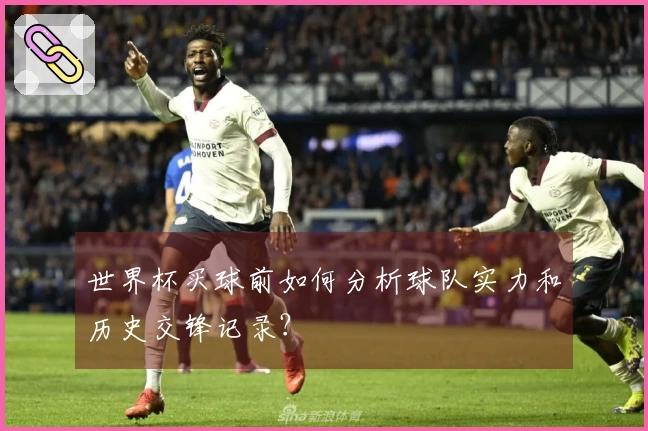 世界杯买球前如何分析球队实力和历史交锋记录？
