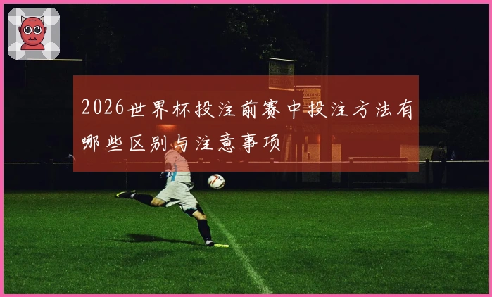 2026世界杯投注前赛中投注方法有哪些区别与注意事项