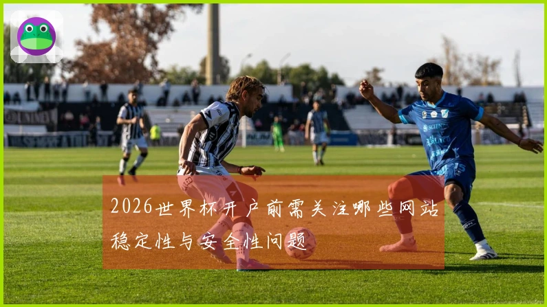 2026世界杯开户前需关注哪些网站稳定性与安全性问题