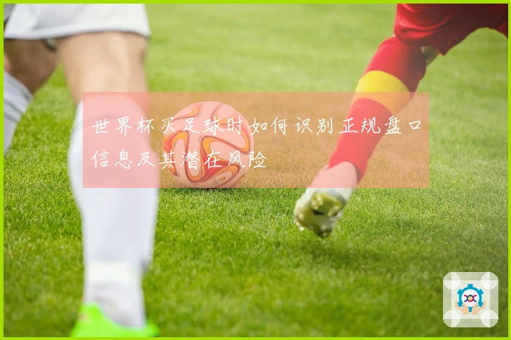世界杯买足球时如何识别正规盘口信息及其潜在风险