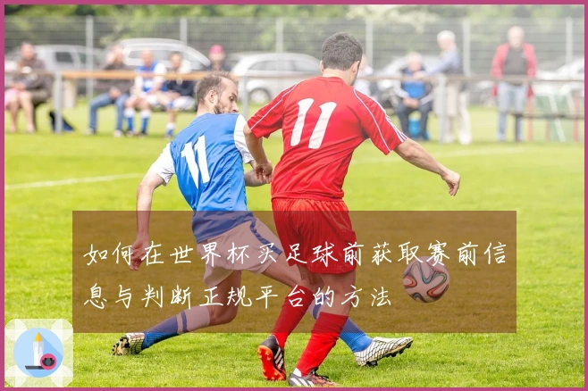 如何在世界杯买足球前获取赛前信息与判断正规平台的方法