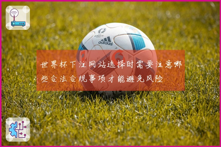 世界杯下注网站选择时需要注意哪些合法合规事项才能避免风险