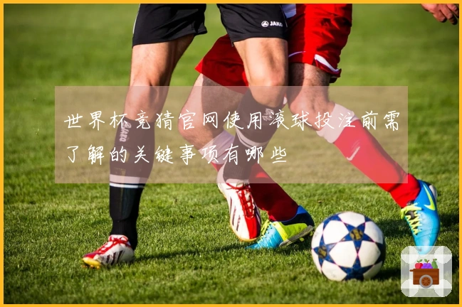 世界杯竞猜官网使用滚球投注前需了解的关键事项有哪些