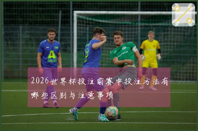 2026世界杯投注前赛中投注方法有哪些区别与注意事项