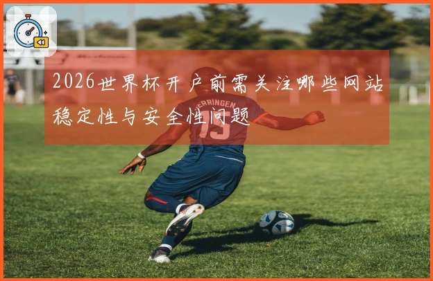 2026世界杯开户前需关注哪些网站稳定性与安全性问题